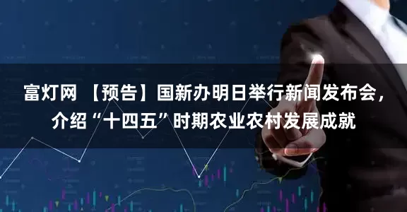 富灯网 【预告】国新办明日举行新闻发布会，介绍“十四五”时期农业农村发展成就