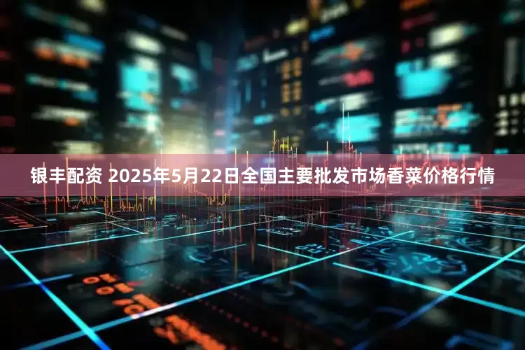 银丰配资 2025年5月22日全国主要批发市场香菜价格行情