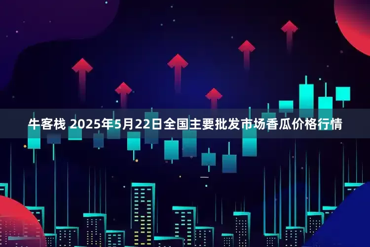 牛客栈 2025年5月22日全国主要批发市场香瓜价格行情
