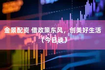 金景配资 借政策东风,创美好生活(今日谈)