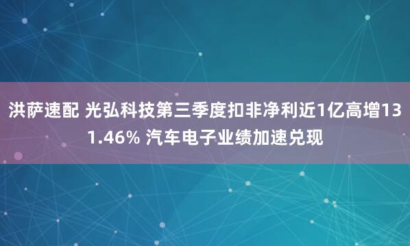 洪萨速配 光弘科技第三季度扣非净利近1亿高增131.46% 汽车电子业绩加速兑现