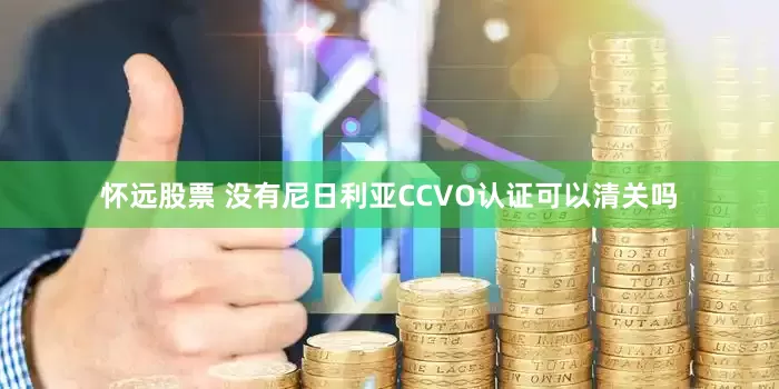 怀远股票 没有尼日利亚CCVO认证可以清关吗