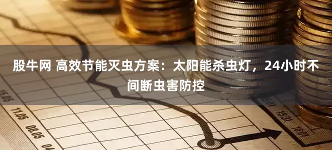 股牛网 高效节能灭虫方案：太阳能杀虫灯，24小时不间断虫害防控