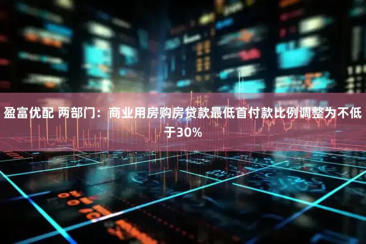 盈富优配 两部门：商业用房购房贷款最低首付款比例调整为不低于30%