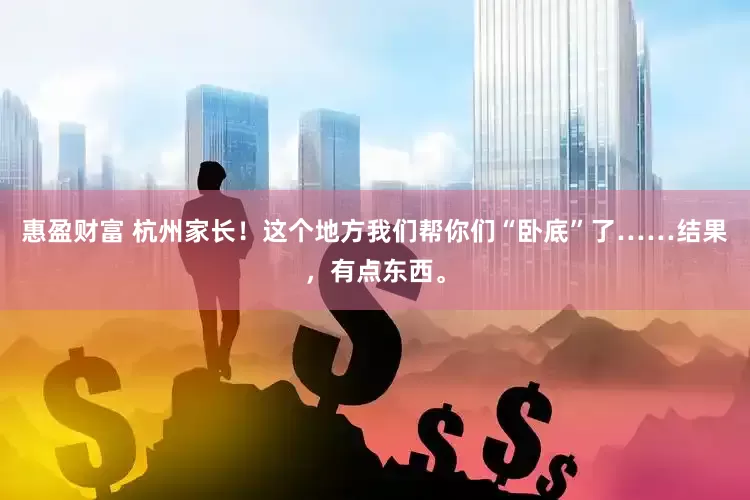 惠盈财富 杭州家长！这个地方我们帮你们“卧底”了……结果，有点东西。