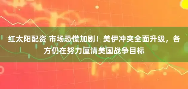 红太阳配资 市场恐慌加剧!美伊冲突全面升级,各方仍在努力厘清美国战争目标