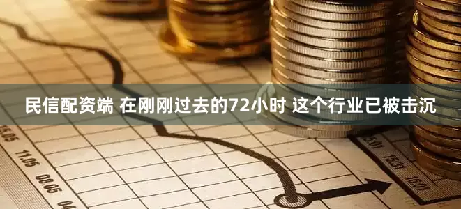 民信配资端 在刚刚过去的72小时 这个行业已被击沉