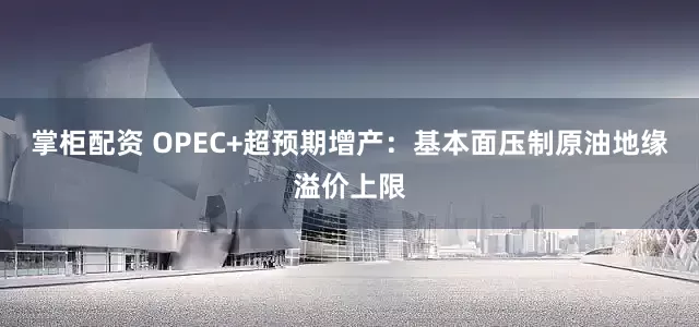 掌柜配资 OPEC+超预期增产：基本面压制原油地缘溢价上限