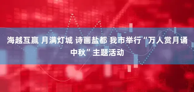 海越互赢 月满灯城 诗画盐都 我市举行“万人赏月诵中秋”主题活动