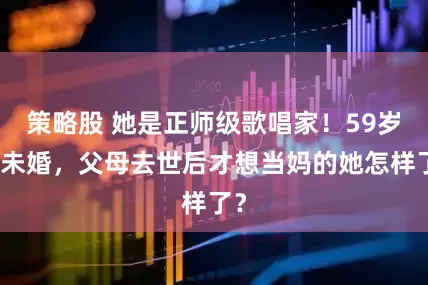 策略股 她是正师级歌唱家！59岁仍未婚，父母去世后才想当妈的她怎样了？