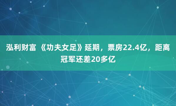 泓利财富 《功夫女足》延期，票房22.4亿，距离冠军还差20多亿
