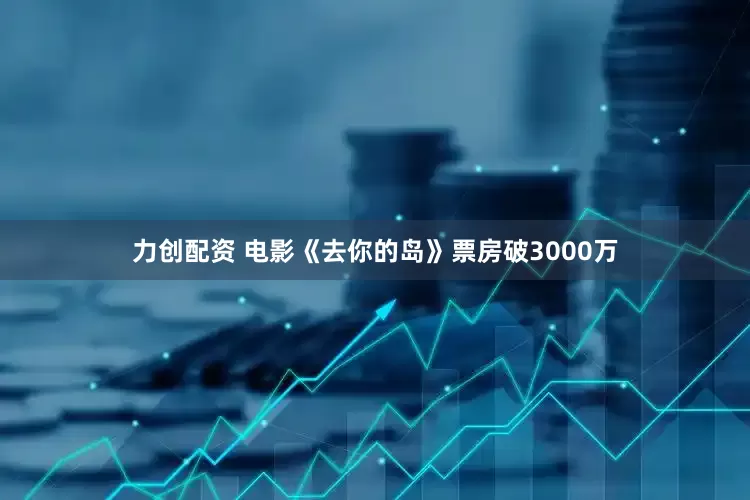 力创配资 电影《去你的岛》票房破3000万