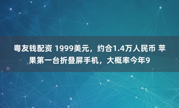 粤友钱配资 1999美元，约合1.4万人民币 苹果第一台折叠屏手机，大概率今年9