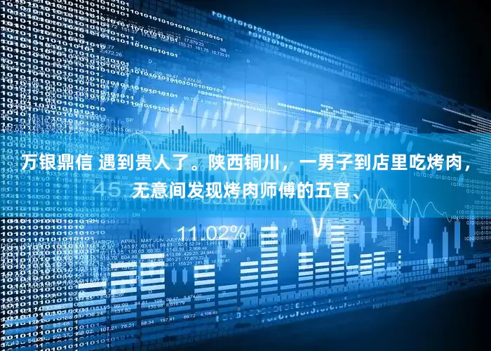 万银鼎信 遇到贵人了。陕西铜川，一男子到店里吃烤肉，无意间发现烤肉师傅的五官、