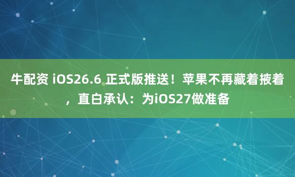 牛配资 iOS26.6 正式版推送！苹果不再藏着掖着，直白承认：为iOS27做准备
